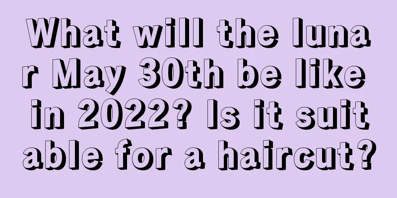 What will the lunar May 30th be like in 2022? Is it suitable for a haircut?