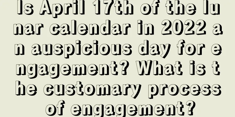 Is April 17th of the lunar calendar in 2022 an auspicious day for engagement? What is the customary process of engagement?