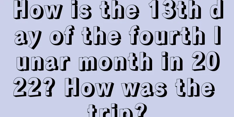 How is the 13th day of the fourth lunar month in 2022? How was the trip?