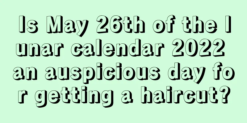 Is May 26th of the lunar calendar 2022 an auspicious day for getting a haircut?