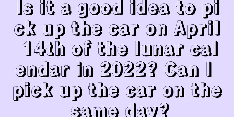 Is it a good idea to pick up the car on April 14th of the lunar calendar in 2022? Can I pick up the car on the same day?