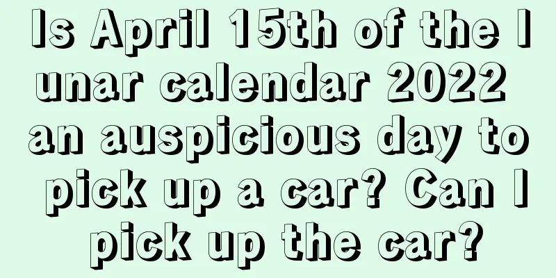 Is April 15th of the lunar calendar 2022 an auspicious day to pick up a car? Can I pick up the car?