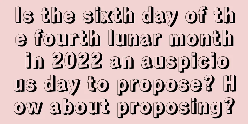 Is the sixth day of the fourth lunar month in 2022 an auspicious day to propose? How about proposing?