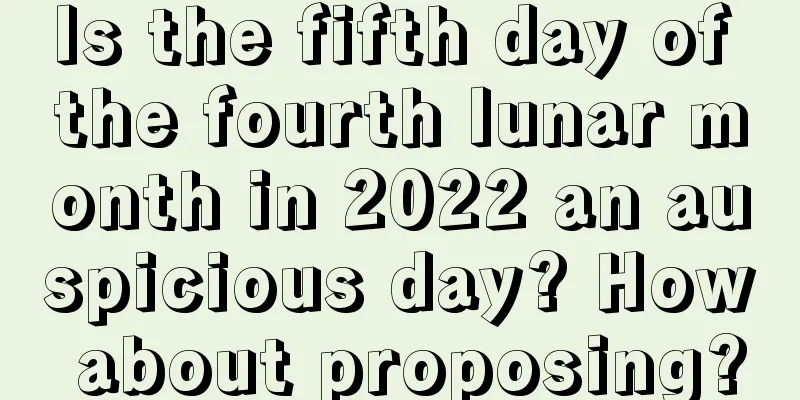 Is the fifth day of the fourth lunar month in 2022 an auspicious day? How about proposing?