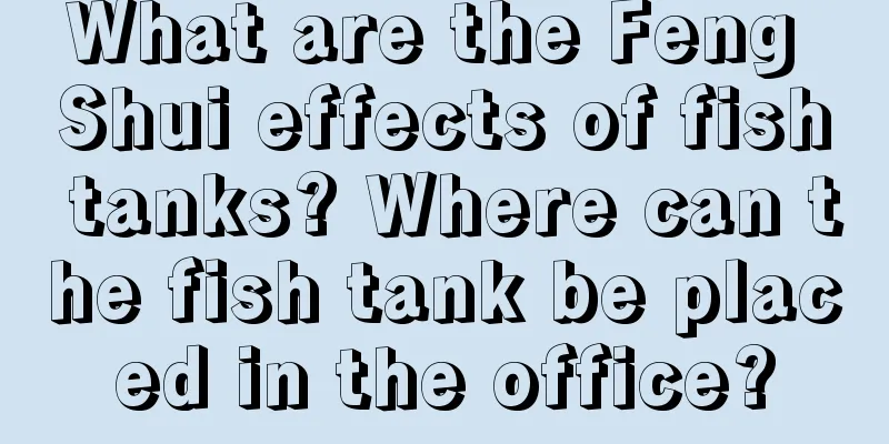 What are the Feng Shui effects of fish tanks? Where can the fish tank be placed in the office?