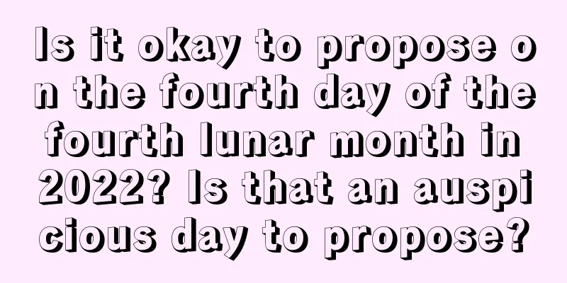 Is it okay to propose on the fourth day of the fourth lunar month in 2022? Is that an auspicious day to propose?