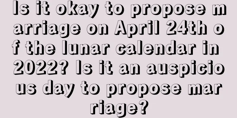 Is it okay to propose marriage on April 24th of the lunar calendar in 2022? Is it an auspicious day to propose marriage?