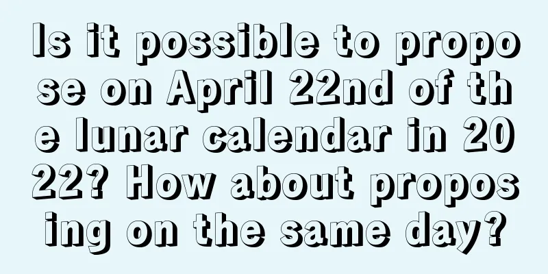 Is it possible to propose on April 22nd of the lunar calendar in 2022? How about proposing on the same day?