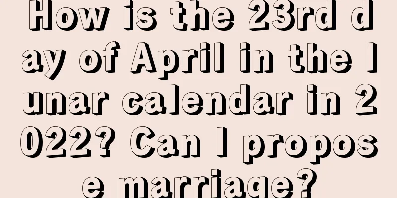 How is the 23rd day of April in the lunar calendar in 2022? Can I propose marriage?