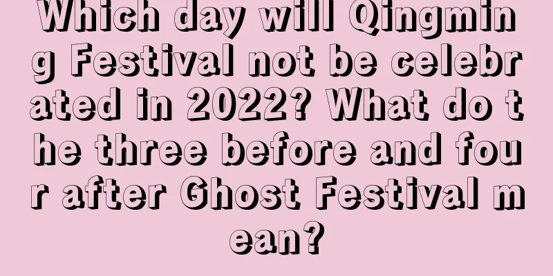 Which day will Qingming Festival not be celebrated in 2022? What do the three before and four after Ghost Festival mean?