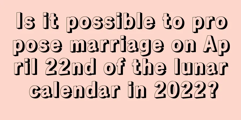 Is it possible to propose marriage on April 22nd of the lunar calendar in 2022?