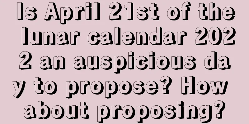 Is April 21st of the lunar calendar 2022 an auspicious day to propose? How about proposing?