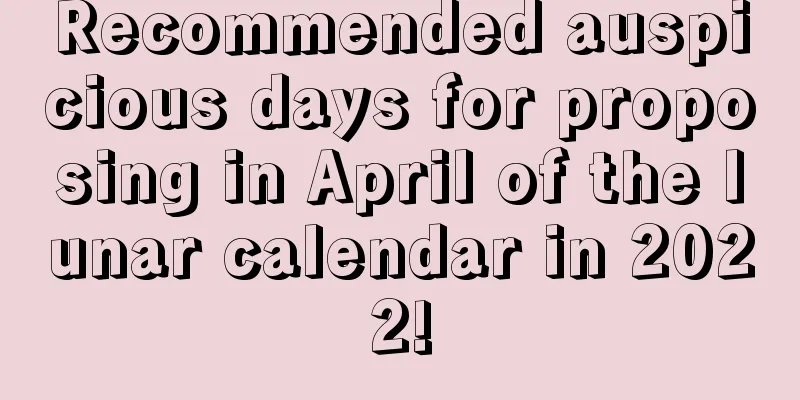 Recommended auspicious days for proposing in April of the lunar calendar in 2022!