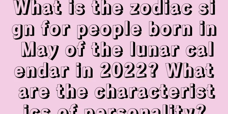 What is the zodiac sign for people born in May of the lunar calendar in 2022? What are the characteristics of personality?