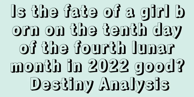 Is the fate of a girl born on the tenth day of the fourth lunar month in 2022 good? Destiny Analysis