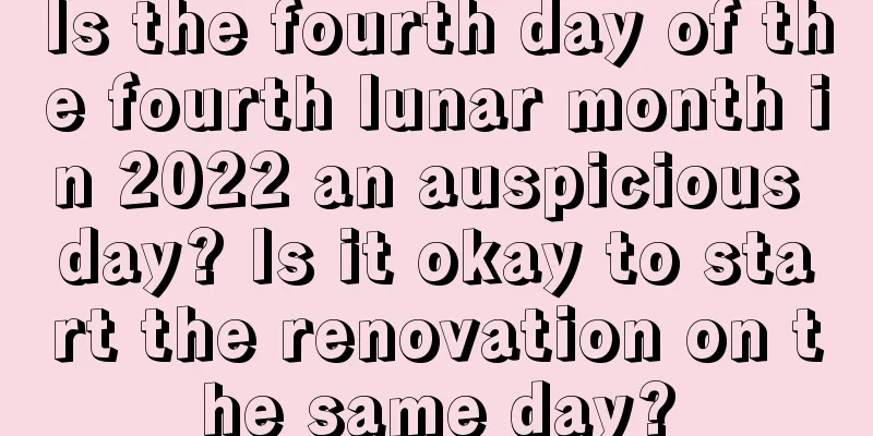 Is the fourth day of the fourth lunar month in 2022 an auspicious day? Is it okay to start the renovation on the same day?