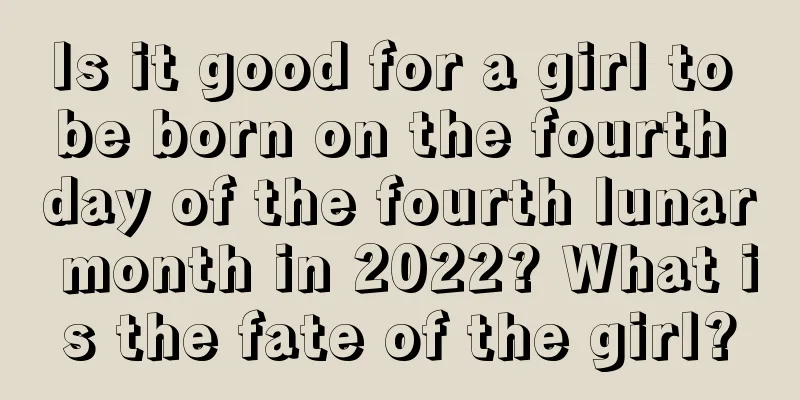 Is it good for a girl to be born on the fourth day of the fourth lunar month in 2022? What is the fate of the girl?