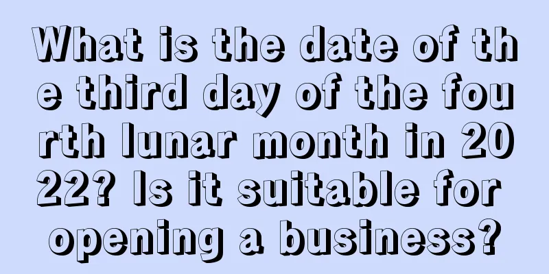 What is the date of the third day of the fourth lunar month in 2022? Is it suitable for opening a business?