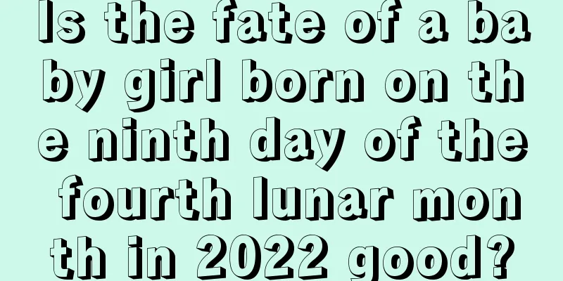 Is the fate of a baby girl born on the ninth day of the fourth lunar month in 2022 good?