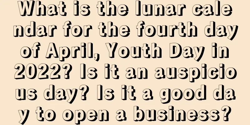 What is the lunar calendar for the fourth day of April, Youth Day in 2022? Is it an auspicious day? Is it a good day to open a business?
