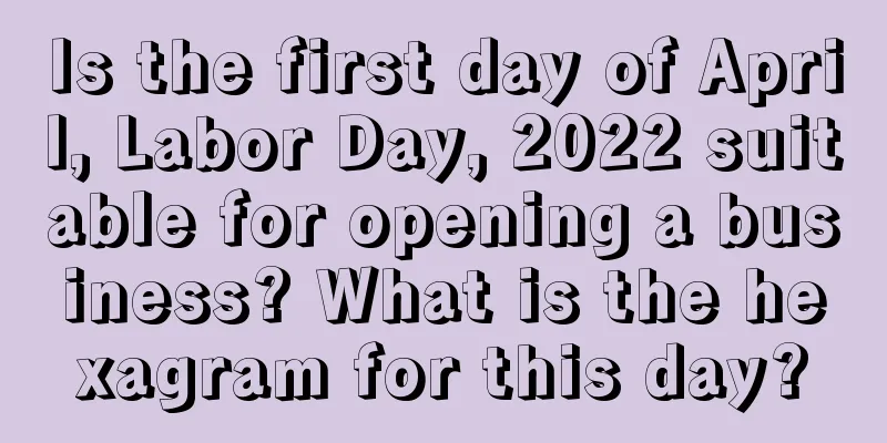 Is the first day of April, Labor Day, 2022 suitable for opening a business? What is the hexagram for this day?