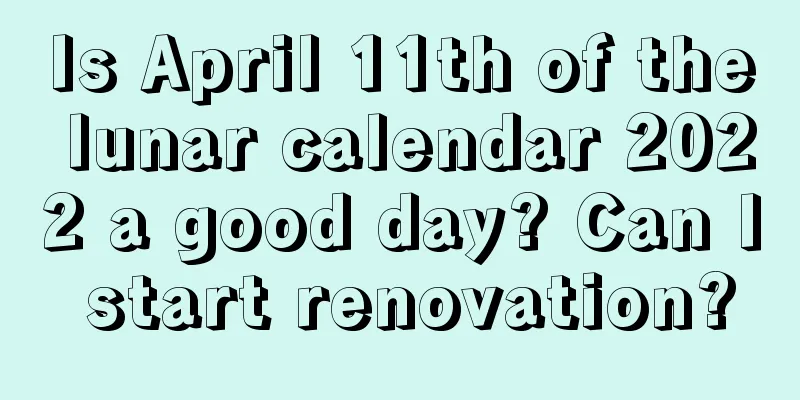 Is April 11th of the lunar calendar 2022 a good day? Can I start renovation?