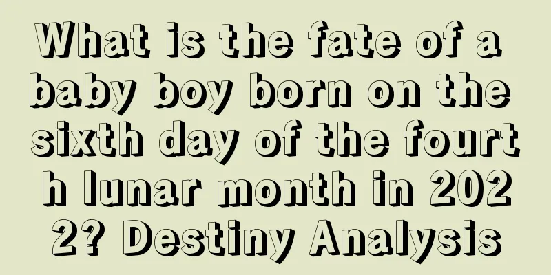 What is the fate of a baby boy born on the sixth day of the fourth lunar month in 2022? Destiny Analysis
