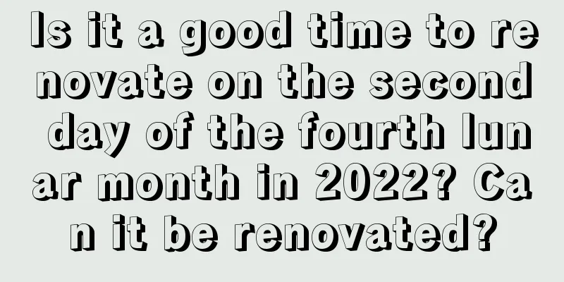 Is it a good time to renovate on the second day of the fourth lunar month in 2022? Can it be renovated?