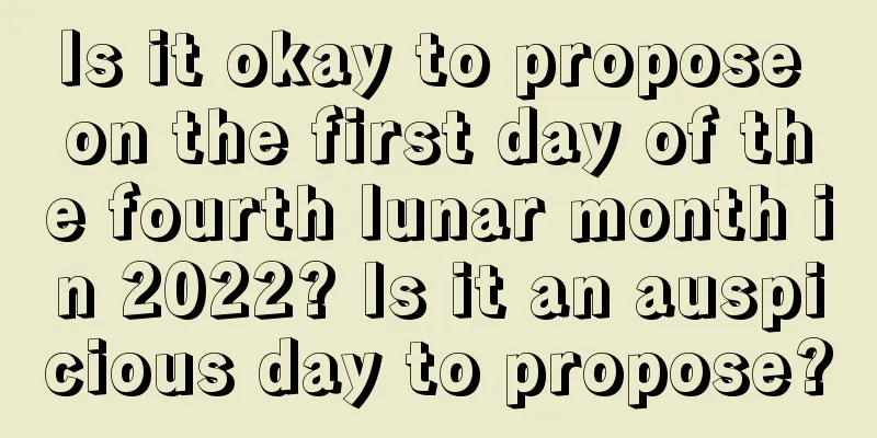 Is it okay to propose on the first day of the fourth lunar month in 2022? Is it an auspicious day to propose?