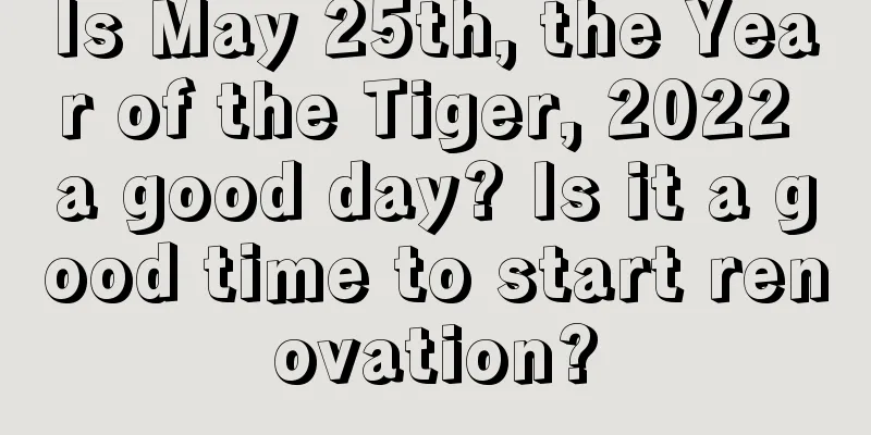 Is May 25th, the Year of the Tiger, 2022 a good day? Is it a good time to start renovation?