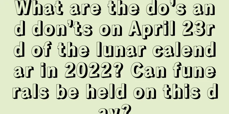 What are the do’s and don’ts on April 23rd of the lunar calendar in 2022? Can funerals be held on this day?
