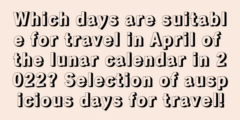 Which days are suitable for travel in April of the lunar calendar in 2022? Selection of auspicious days for travel!