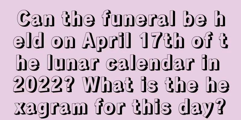 Can the funeral be held on April 17th of the lunar calendar in 2022? What is the hexagram for this day?