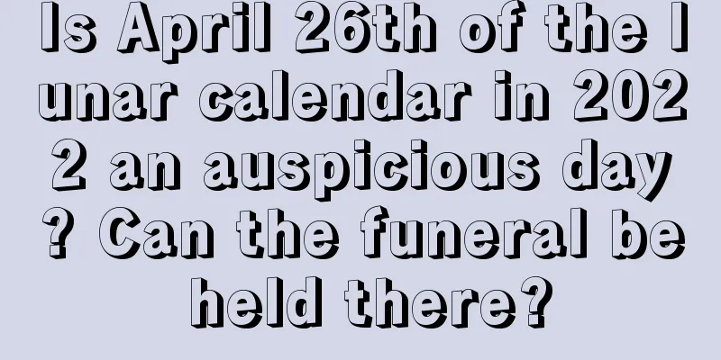 Is April 26th of the lunar calendar in 2022 an auspicious day? Can the funeral be held there?