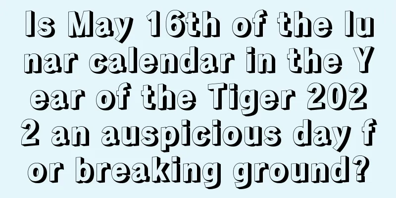 Is May 16th of the lunar calendar in the Year of the Tiger 2022 an auspicious day for breaking ground?