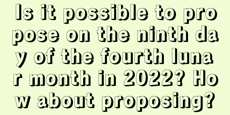 Is it possible to propose on the ninth day of the fourth lunar month in 2022? How about proposing?