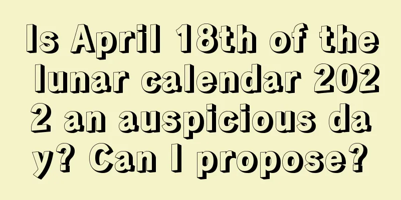 Is April 18th of the lunar calendar 2022 an auspicious day? Can I propose?