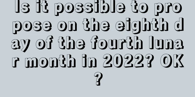Is it possible to propose on the eighth day of the fourth lunar month in 2022? OK?