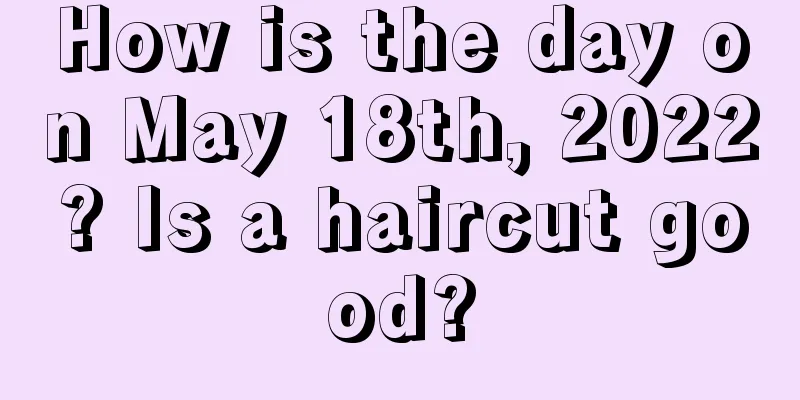 How is the day on May 18th, 2022? Is a haircut good?