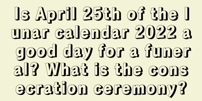 Is April 25th of the lunar calendar 2022 a good day for a funeral? What is the consecration ceremony?