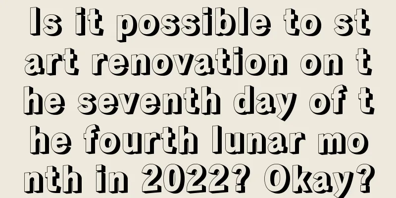 Is it possible to start renovation on the seventh day of the fourth lunar month in 2022? Okay?