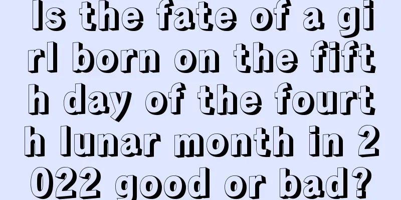 Is the fate of a girl born on the fifth day of the fourth lunar month in 2022 good or bad?