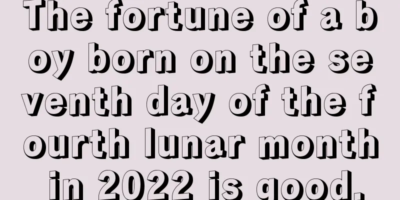 The fortune of a boy born on the seventh day of the fourth lunar month in 2022 is good.