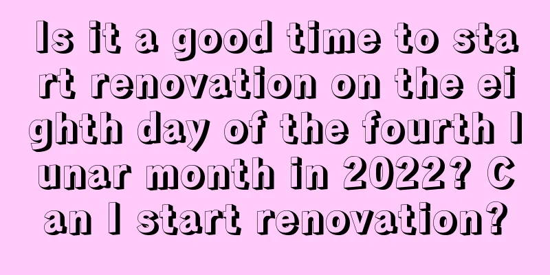 Is it a good time to start renovation on the eighth day of the fourth lunar month in 2022? Can I start renovation?