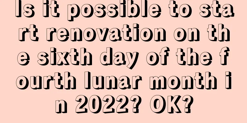 Is it possible to start renovation on the sixth day of the fourth lunar month in 2022? OK?