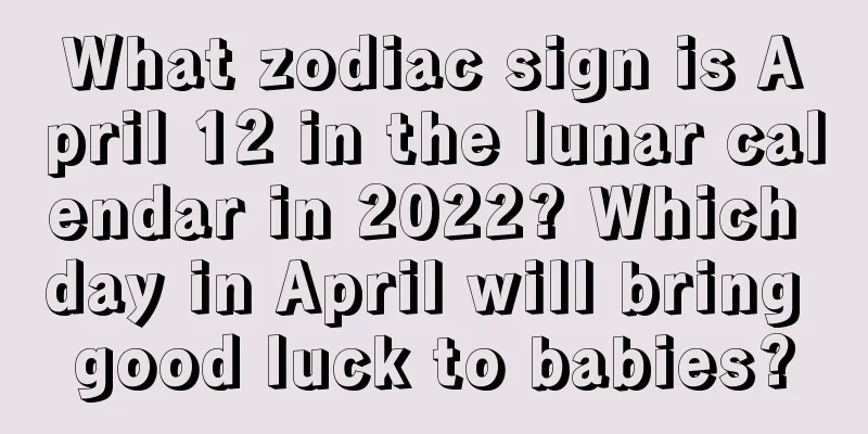 What zodiac sign is April 12 in the lunar calendar in 2022? Which day in April will bring good luck to babies?