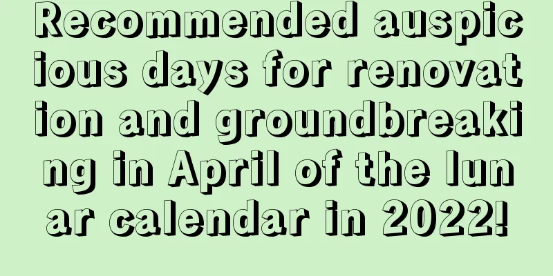 Recommended auspicious days for renovation and groundbreaking in April of the lunar calendar in 2022!