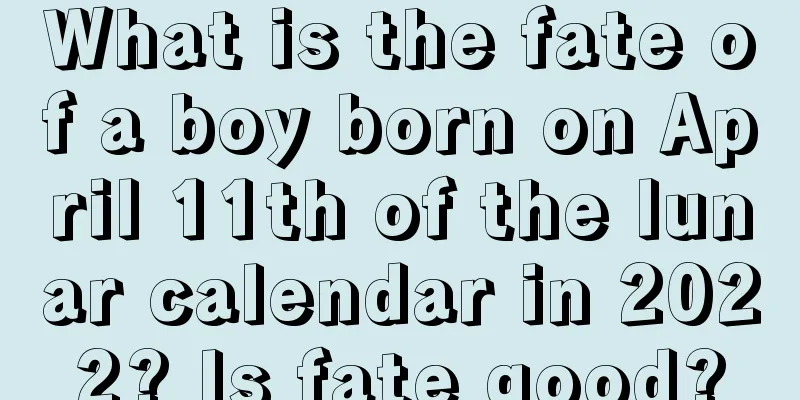 What is the fate of a boy born on April 11th of the lunar calendar in 2022? Is fate good?