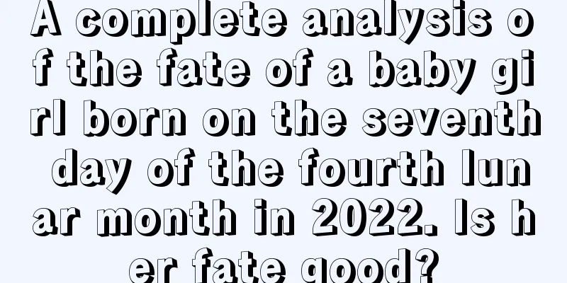 A complete analysis of the fate of a baby girl born on the seventh day of the fourth lunar month in 2022. Is her fate good?