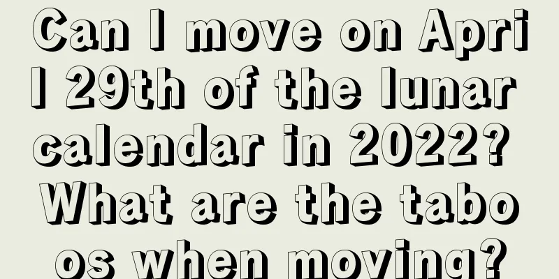 Can I move on April 29th of the lunar calendar in 2022? What are the taboos when moving?